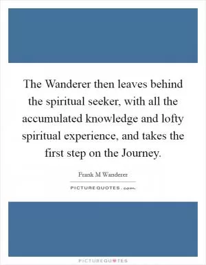The Wanderer then leaves behind the spiritual seeker, with all the accumulated knowledge and lofty spiritual experience, and takes the first step on the Journey Picture Quote #1