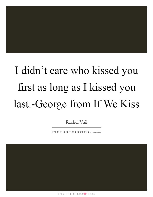 I didn't care who kissed you first as long as I kissed you last.-George from If We Kiss Picture Quote #1