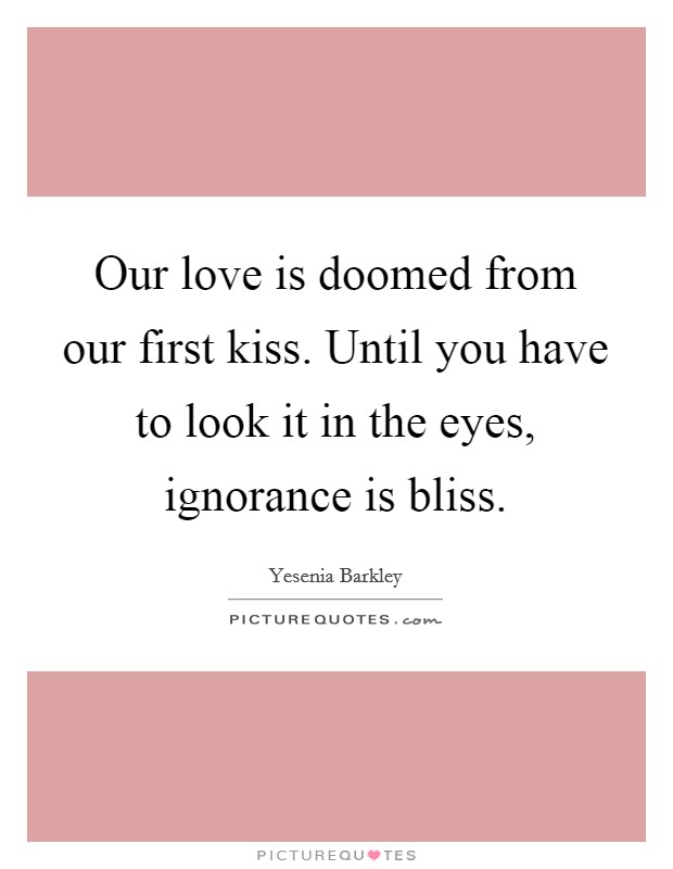 Our love is doomed from our first kiss. Until you have to look it in the eyes, ignorance is bliss. Picture Quote #1