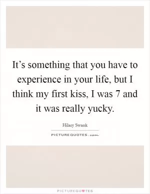 It’s something that you have to experience in your life, but I think my first kiss, I was 7 and it was really yucky Picture Quote #1