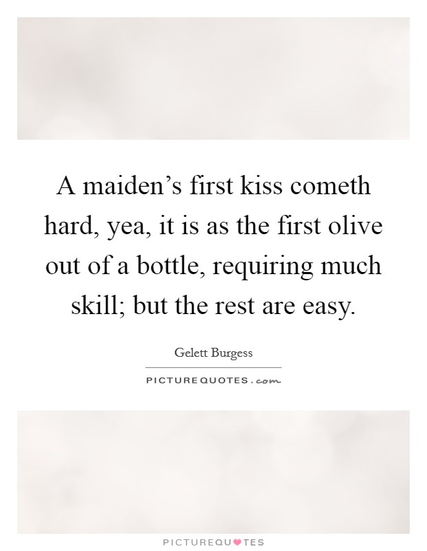 A maiden's first kiss cometh hard, yea, it is as the first olive out of a bottle, requiring much skill; but the rest are easy. Picture Quote #1