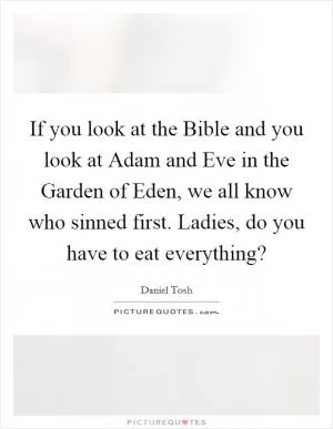 If you look at the Bible and you look at Adam and Eve in the Garden of Eden, we all know who sinned first. Ladies, do you have to eat everything? Picture Quote #1