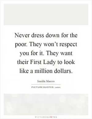 Never dress down for the poor. They won’t respect you for it. They want their First Lady to look like a million dollars Picture Quote #1