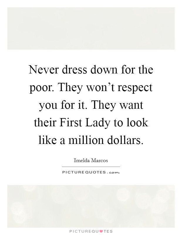 Never dress down for the poor. They won't respect you for it. They want their First Lady to look like a million dollars. Picture Quote #1