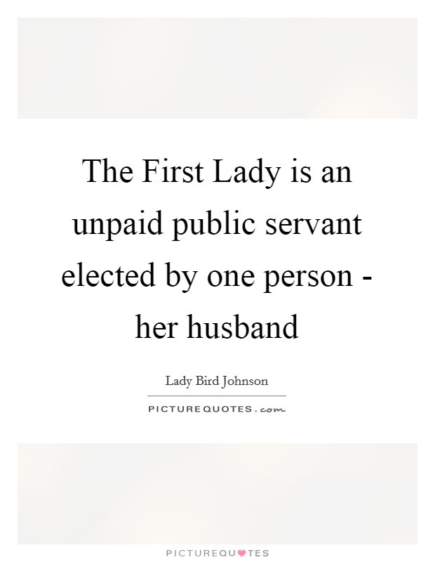 The First Lady is an unpaid public servant elected by one person - her husband Picture Quote #1