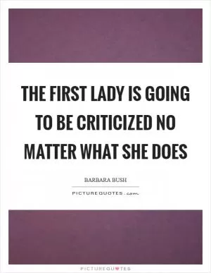 The First Lady is going to be criticized no matter what she does Picture Quote #1