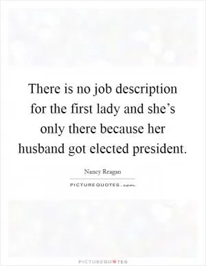 There is no job description for the first lady and she’s only there because her husband got elected president Picture Quote #1