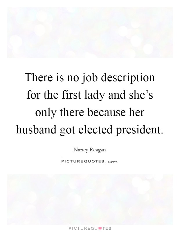 There is no job description for the first lady and she's only there because her husband got elected president. Picture Quote #1