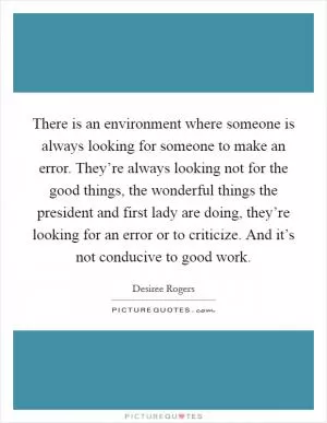 There is an environment where someone is always looking for someone to make an error. They’re always looking not for the good things, the wonderful things the president and first lady are doing, they’re looking for an error or to criticize. And it’s not conducive to good work Picture Quote #1