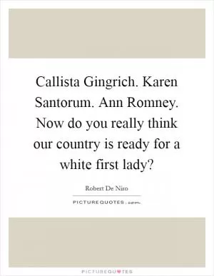 Callista Gingrich. Karen Santorum. Ann Romney. Now do you really think our country is ready for a white first lady? Picture Quote #1