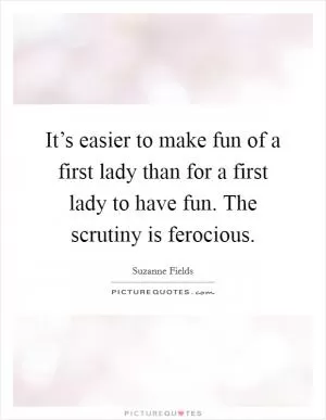 It’s easier to make fun of a first lady than for a first lady to have fun. The scrutiny is ferocious Picture Quote #1