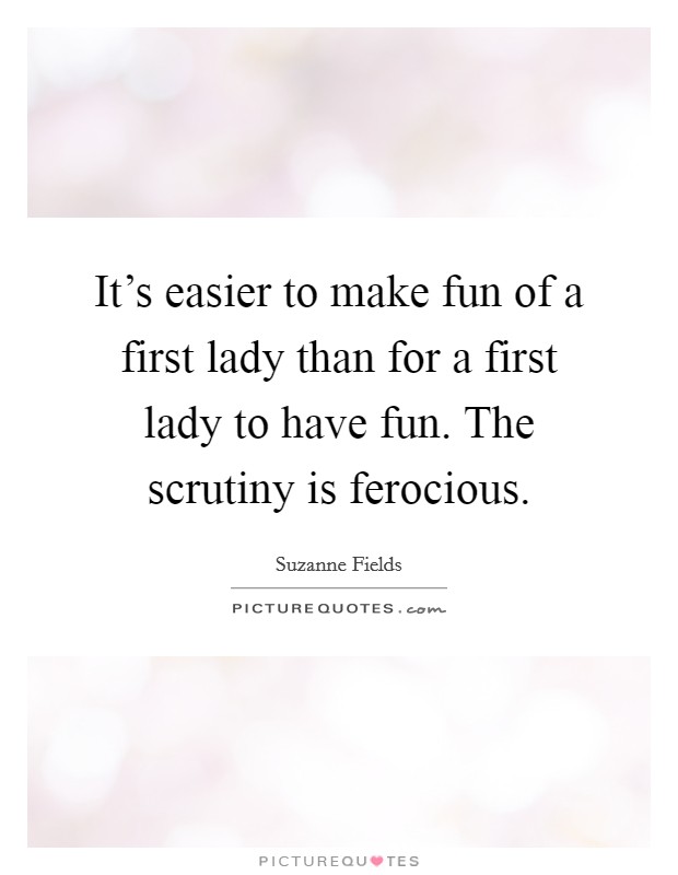 It's easier to make fun of a first lady than for a first lady to have fun. The scrutiny is ferocious. Picture Quote #1