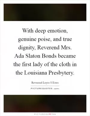 With deep emotion, genuine poise, and true dignity, Reverend Mrs. Ada Slaton Bonds became the first lady of the cloth in the Louisiana Presbytery Picture Quote #1