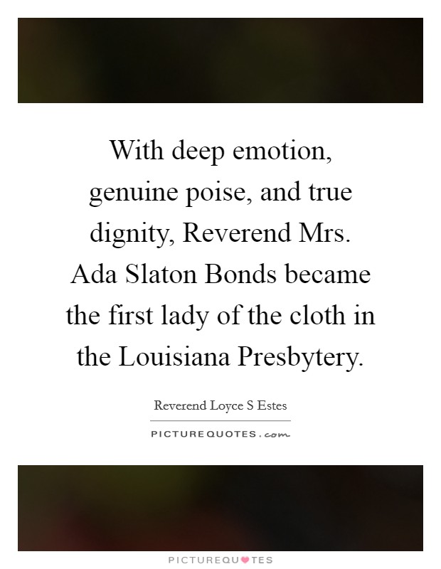 With deep emotion, genuine poise, and true dignity, Reverend Mrs. Ada Slaton Bonds became the first lady of the cloth in the Louisiana Presbytery. Picture Quote #1