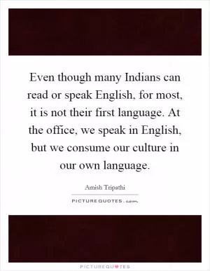 Even though many Indians can read or speak English, for most, it is not their first language. At the office, we speak in English, but we consume our culture in our own language Picture Quote #1