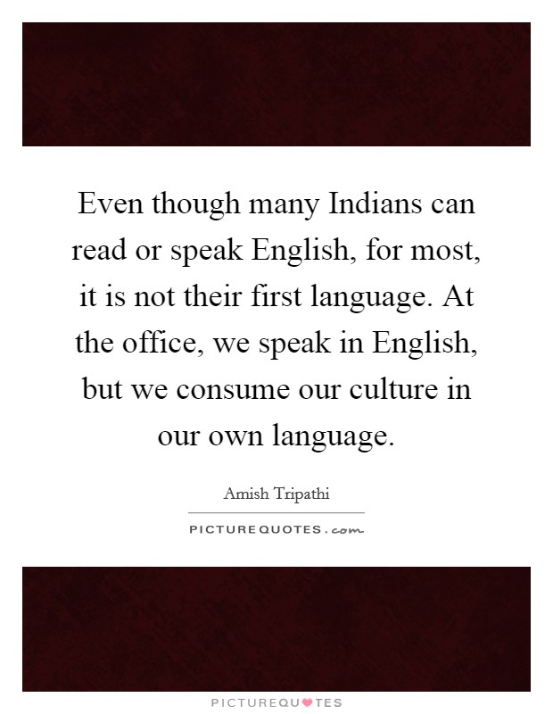 Even though many Indians can read or speak English, for most, it is not their first language. At the office, we speak in English, but we consume our culture in our own language. Picture Quote #1