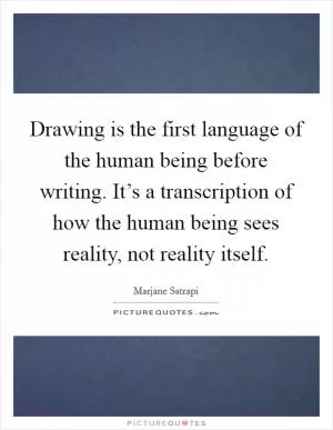 Drawing is the first language of the human being before writing. It’s a transcription of how the human being sees reality, not reality itself Picture Quote #1