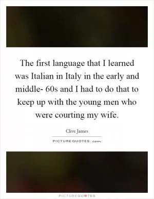 The first language that I learned was Italian in Italy in the early and middle- 60s and I had to do that to keep up with the young men who were courting my wife Picture Quote #1