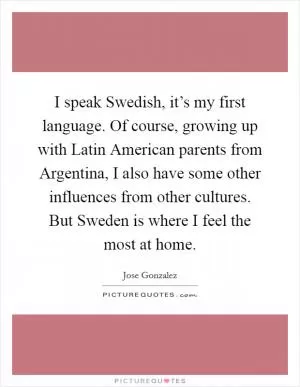 I speak Swedish, it’s my first language. Of course, growing up with Latin American parents from Argentina, I also have some other influences from other cultures. But Sweden is where I feel the most at home Picture Quote #1