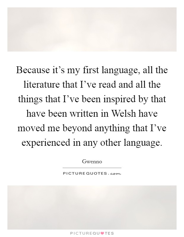 Because it's my first language, all the literature that I've read and all the things that I've been inspired by that have been written in Welsh have moved me beyond anything that I've experienced in any other language. Picture Quote #1