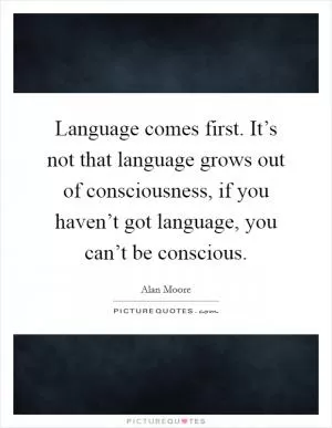 Language comes first. It’s not that language grows out of consciousness, if you haven’t got language, you can’t be conscious Picture Quote #1