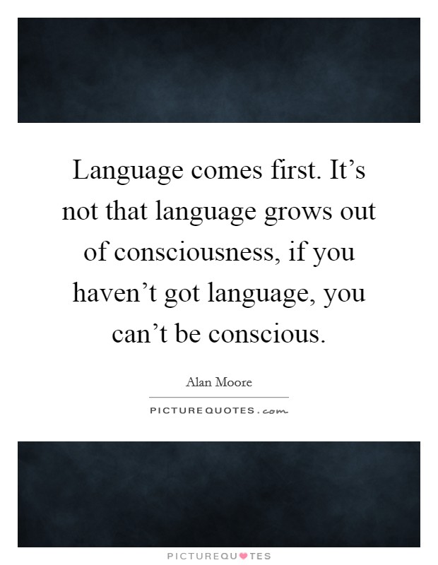 Language comes first. It's not that language grows out of consciousness, if you haven't got language, you can't be conscious. Picture Quote #1