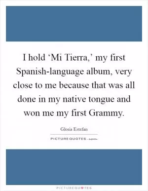 I hold ‘Mi Tierra,’ my first Spanish-language album, very close to me because that was all done in my native tongue and won me my first Grammy Picture Quote #1