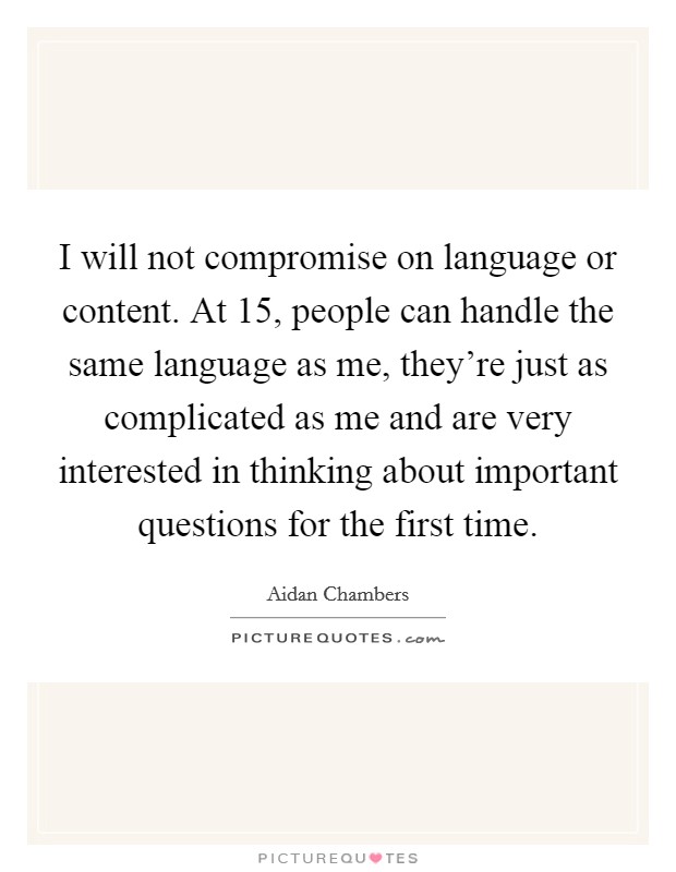 I will not compromise on language or content. At 15, people can handle the same language as me, they're just as complicated as me and are very interested in thinking about important questions for the first time. Picture Quote #1