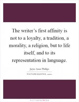 The writer’s first affinity is not to a loyalty, a tradition, a morality, a religion, but to life itself, and to its representation in language Picture Quote #1