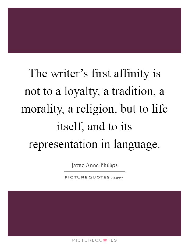 The writer's first affinity is not to a loyalty, a tradition, a morality, a religion, but to life itself, and to its representation in language. Picture Quote #1