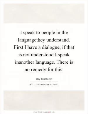 I speak to people in the languagethey understand. First I have a dialogue, if that is not understood I speak inanother language. There is no remedy for this Picture Quote #1