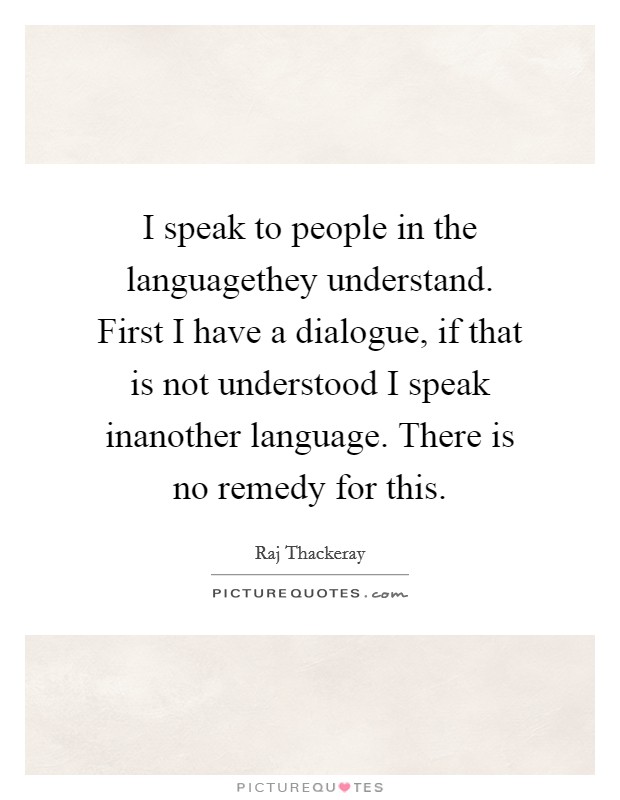 I speak to people in the languagethey understand. First I have a dialogue, if that is not understood I speak inanother language. There is no remedy for this. Picture Quote #1