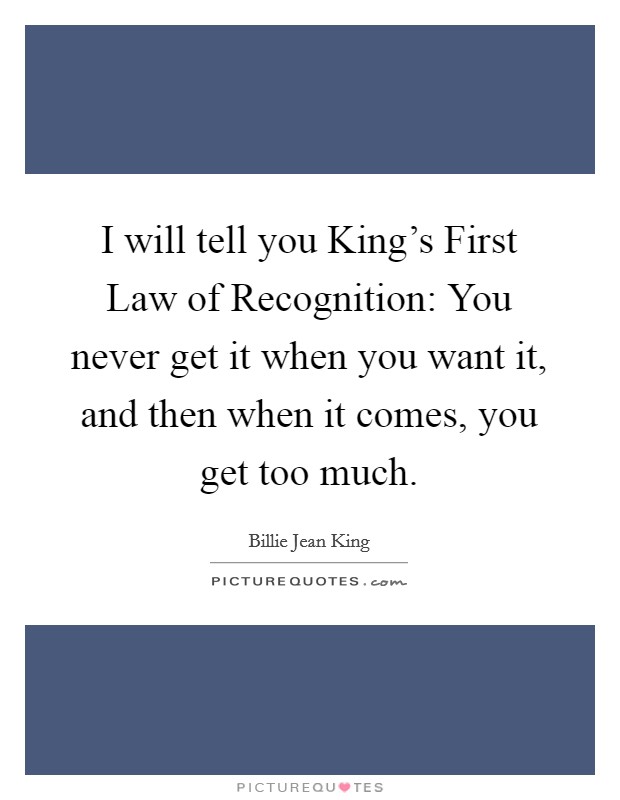 I will tell you King's First Law of Recognition: You never get it when you want it, and then when it comes, you get too much. Picture Quote #1
