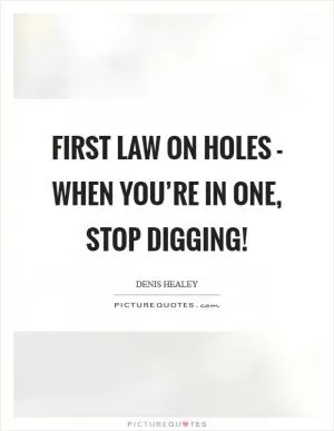 First law on holes - when you’re in one, stop digging! Picture Quote #1