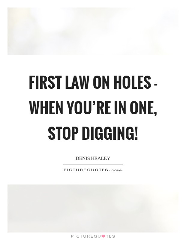 First law on holes - when you're in one, stop digging! Picture Quote #1