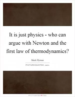 It is just physics - who can argue with Newton and the first law of thermodynamics? Picture Quote #1