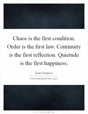 Chaos is the first condition. Order is the first law. Continuity is the first reflection. Quietude is the first happiness Picture Quote #1