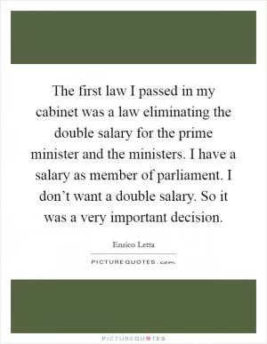 The first law I passed in my cabinet was a law eliminating the double salary for the prime minister and the ministers. I have a salary as member of parliament. I don’t want a double salary. So it was a very important decision Picture Quote #1