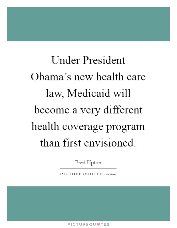 Under President Obama's new health care law, Medicaid will become a very different health coverage program than first envisioned. Picture Quote #1
