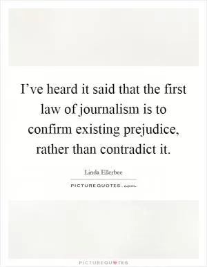 I’ve heard it said that the first law of journalism is to confirm existing prejudice, rather than contradict it Picture Quote #1