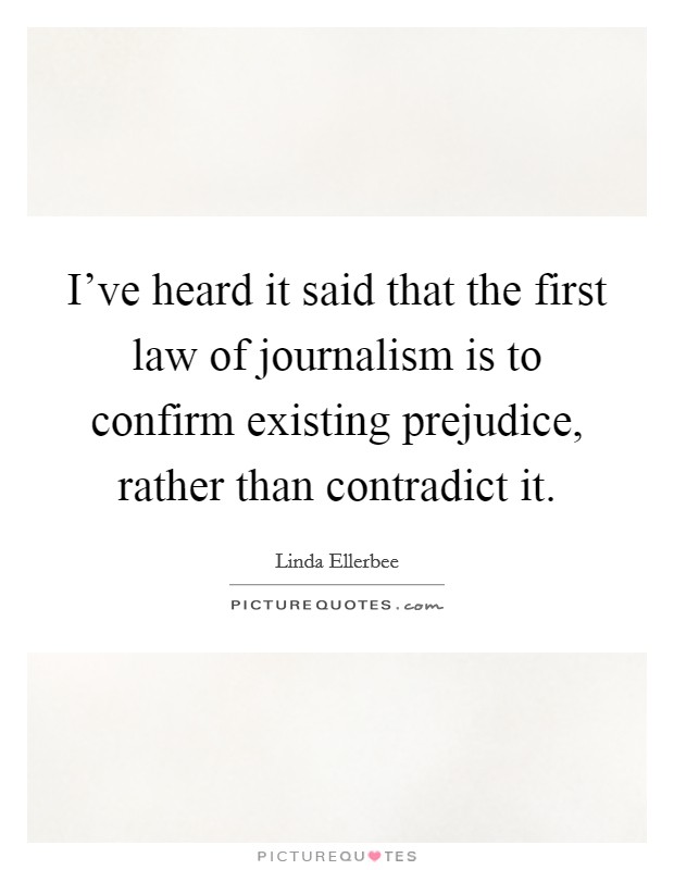 I've heard it said that the first law of journalism is to confirm existing prejudice, rather than contradict it. Picture Quote #1