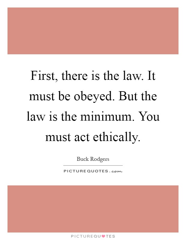 First, there is the law. It must be obeyed. But the law is the minimum. You must act ethically. Picture Quote #1