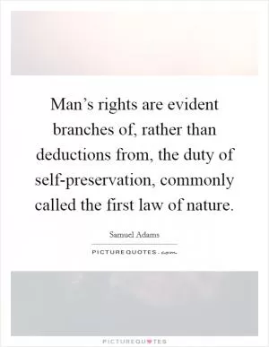 Man’s rights are evident branches of, rather than deductions from, the duty of self-preservation, commonly called the first law of nature Picture Quote #1
