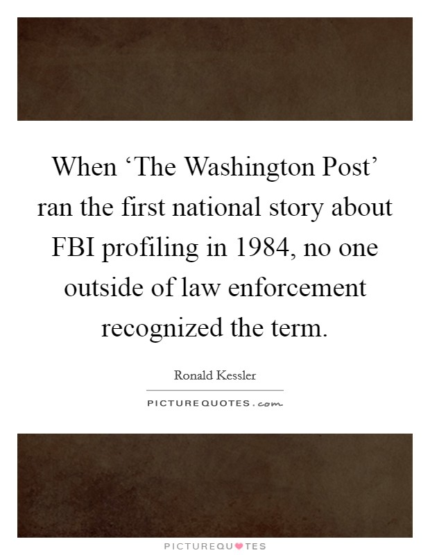When ‘The Washington Post' ran the first national story about FBI profiling in 1984, no one outside of law enforcement recognized the term. Picture Quote #1