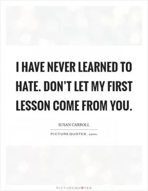 I have never learned to hate. Don’t let my first lesson come from you Picture Quote #1
