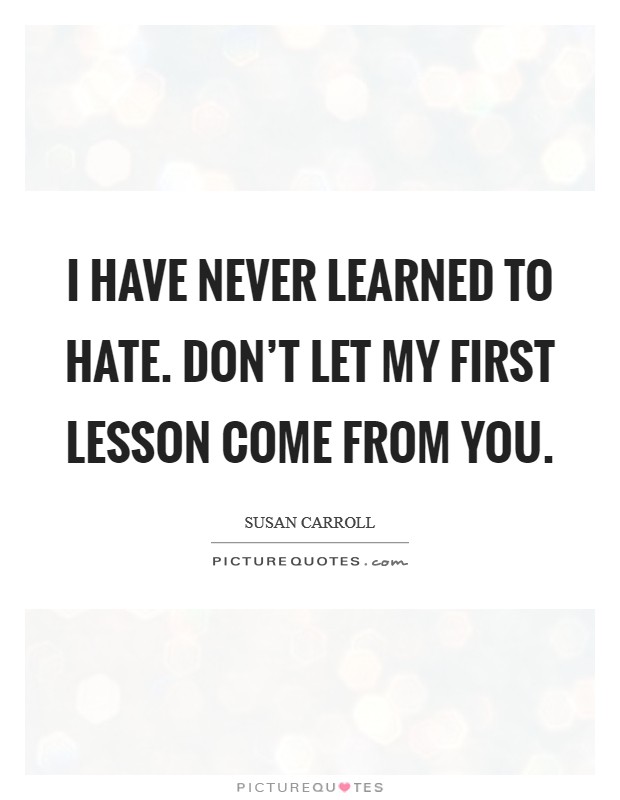 I have never learned to hate. Don't let my first lesson come from you. Picture Quote #1