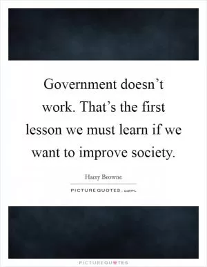 Government doesn’t work. That’s the first lesson we must learn if we want to improve society Picture Quote #1