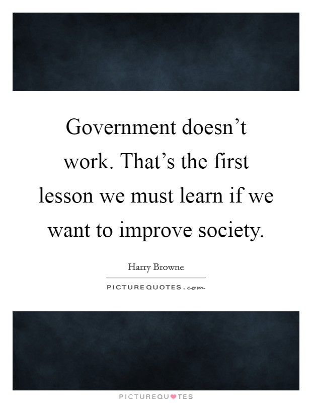 Government doesn't work. That's the first lesson we must learn if we want to improve society. Picture Quote #1