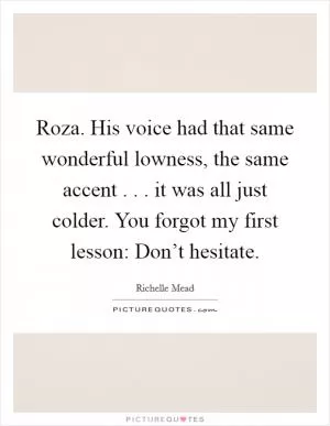 Roza. His voice had that same wonderful lowness, the same accent . . . it was all just colder. You forgot my first lesson: Don’t hesitate Picture Quote #1