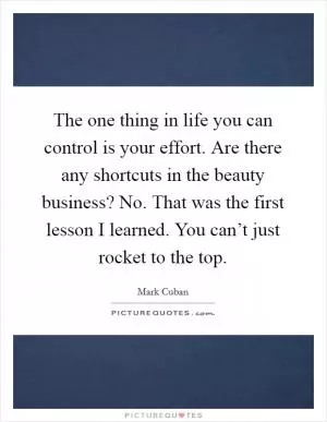 The one thing in life you can control is your effort. Are there any shortcuts in the beauty business? No. That was the first lesson I learned. You can’t just rocket to the top Picture Quote #1